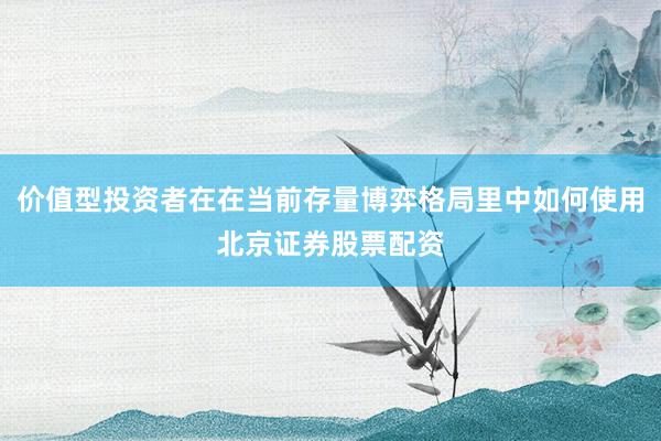 价值型投资者在在当前存量博弈格局里中如何使用北京证券股票配资