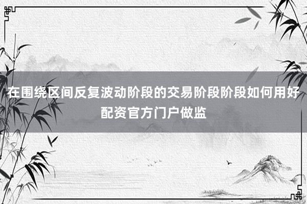 在围绕区间反复波动阶段的交易阶段阶段如何用好配资官方门户做监