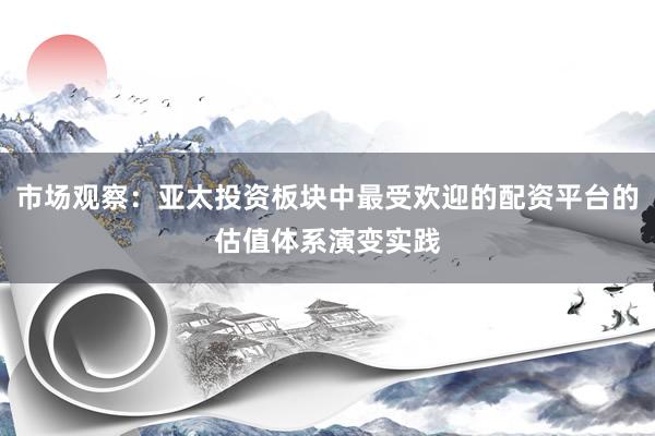市场观察：亚太投资板块中最受欢迎的配资平台的估值体系演变实践