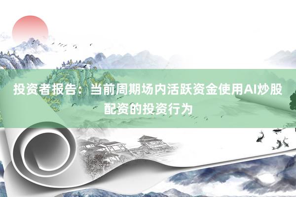 投资者报告：当前周期场内活跃资金使用AI炒股配资的投资行为