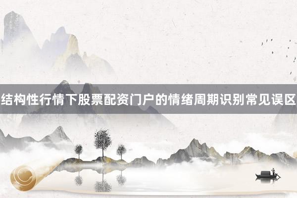 结构性行情下股票配资门户的情绪周期识别常见误区