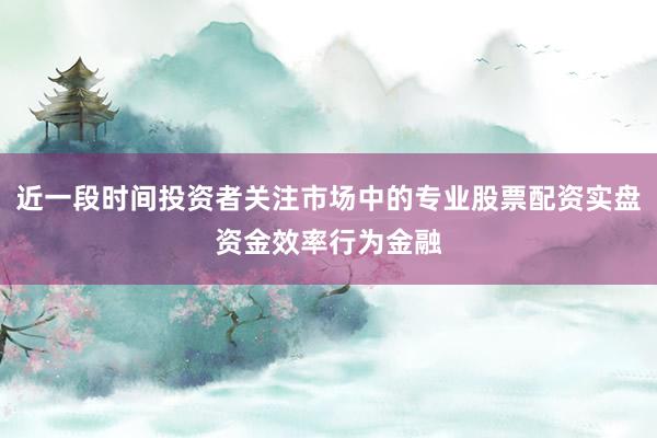 近一段时间投资者关注市场中的专业股票配资实盘资金效率行为金融