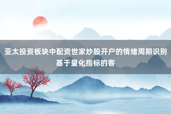 亚太投资板块中配资世家炒股开户的情绪周期识别基于量化指标的客