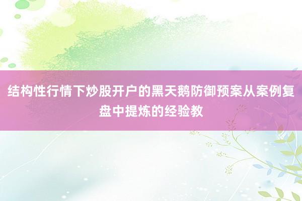 结构性行情下炒股开户的黑天鹅防御预案从案例复盘中提炼的经验教