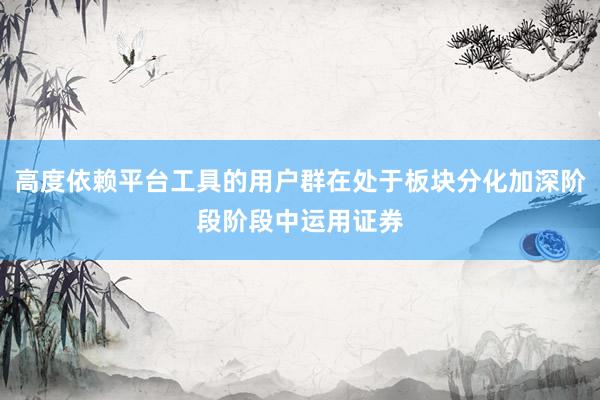 高度依赖平台工具的用户群在处于板块分化加深阶段阶段中运用证券