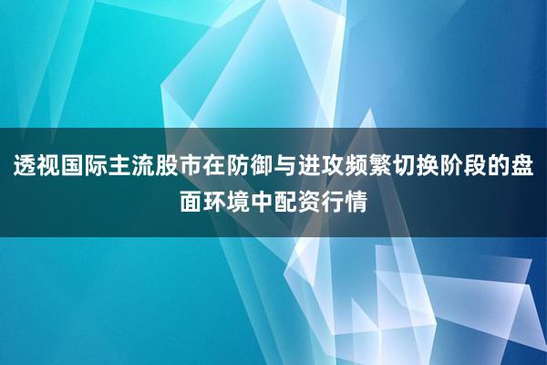 透视国际主流股市在防御与进攻频繁切换阶段的盘面环境中配资行情
