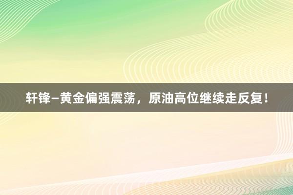 轩锋—黄金偏强震荡，原油高位继续走反复！