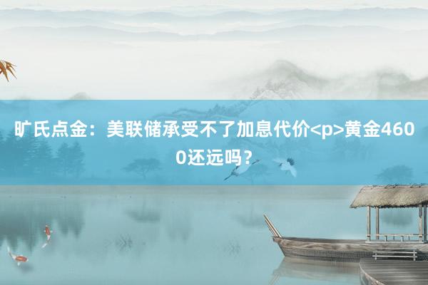旷氏点金：美联储承受不了加息代价<p>黄金4600还远吗？