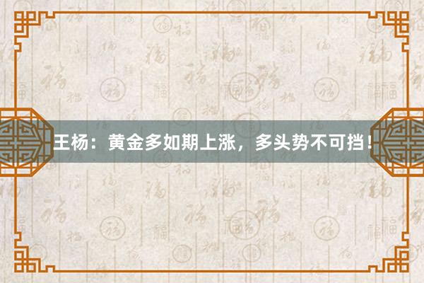 王杨：黄金多如期上涨，多头势不可挡！
