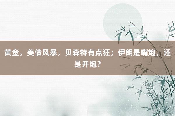 黄金，美债风暴，贝森特有点狂；伊朗是嘴炮，还是开炮？