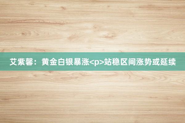 艾紫馨：黄金白银暴涨<p>站稳区间涨势或延续