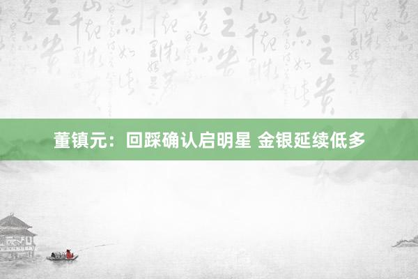 董镇元:回踩确认启明星 金银延续低多