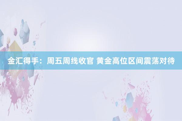 金汇得手：周五周线收官 黄金高位区间震荡对待