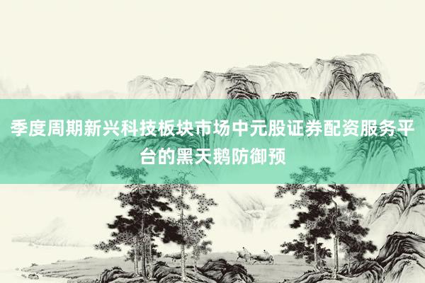 季度周期新兴科技板块市场中元股证券配资服务平台的黑天鹅防御预
