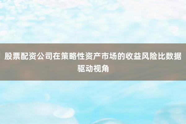 股票配资公司在策略性资产市场的收益风险比数据驱动视角