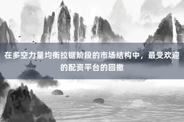 在多空力量均衡拉锯阶段的市场结构中，最受欢迎的配资平台的回撤