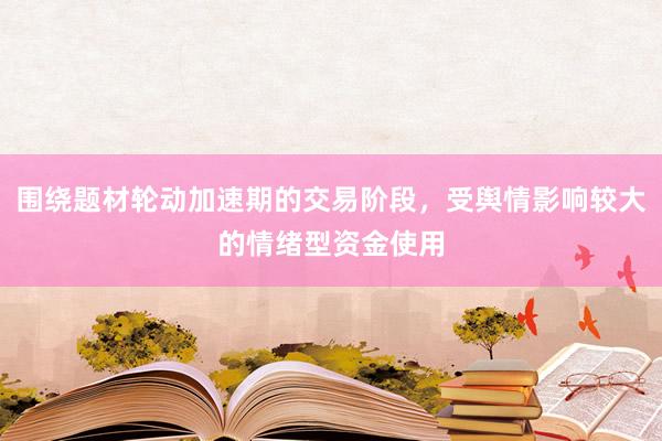 围绕题材轮动加速期的交易阶段，受舆情影响较大的情绪型资金使用