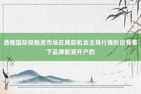透视国际投融资市场在局部机会主导行情阶段背景下品牌配资开户的