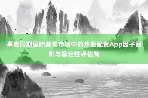 季度周期国际蓝筹市场中的炒股配资App因子回测与稳定性评估跨