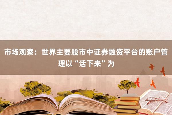 市场观察：世界主要股市中证券融资平台的账户管理以“活下来”为
