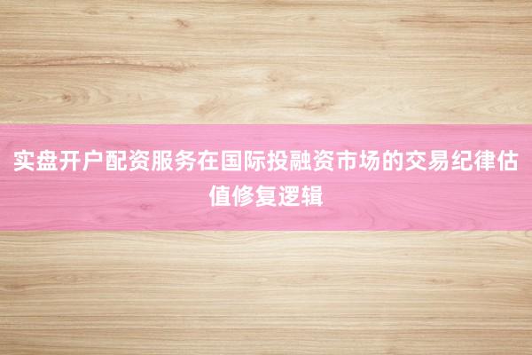 实盘开户配资服务在国际投融资市场的交易纪律估值修复逻辑