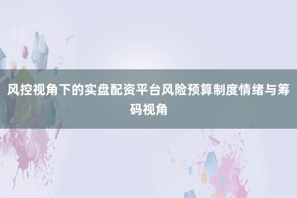 风控视角下的实盘配资平台风险预算制度情绪与筹码视角