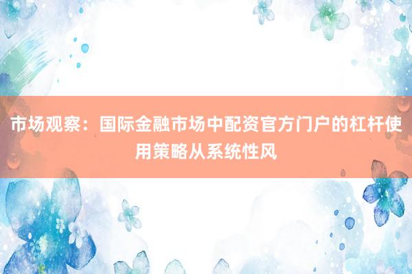 市场观察：国际金融市场中配资官方门户的杠杆使用策略从系统性风