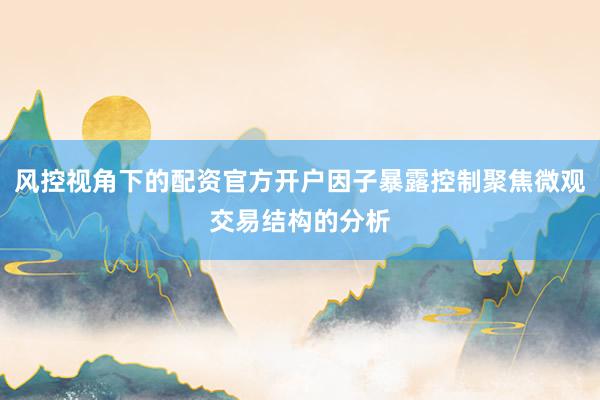 风控视角下的配资官方开户因子暴露控制聚焦微观交易结构的分析