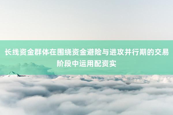 长线资金群体在围绕资金避险与进攻并行期的交易阶段中运用配资实