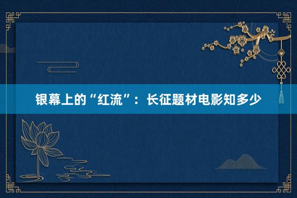 银幕上的“红流”：长征题材电影知多少