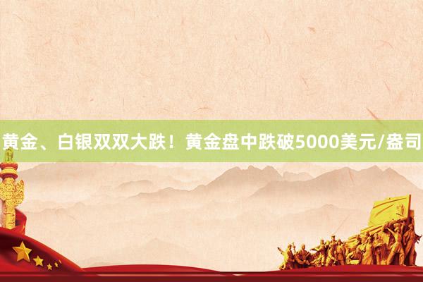 黄金、白银双双大跌！黄金盘中跌破5000美元/盎司