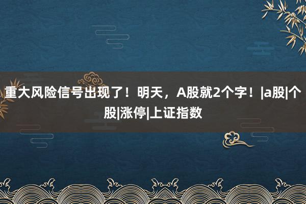 重大风险信号出现了！明天，A股就2个字！|a股|个股|涨停|上证指数