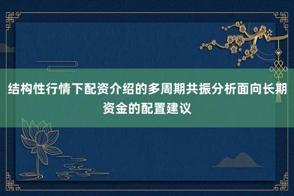 结构性行情下配资介绍的多周期共振分析面向长期资金的配置建议