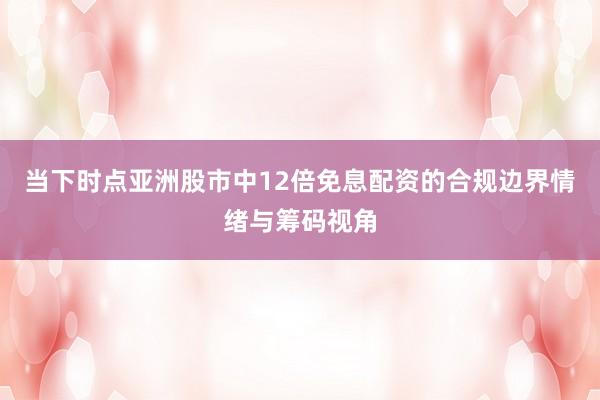 当下时点亚洲股市中12倍免息配资的合规边界情绪与筹码视角