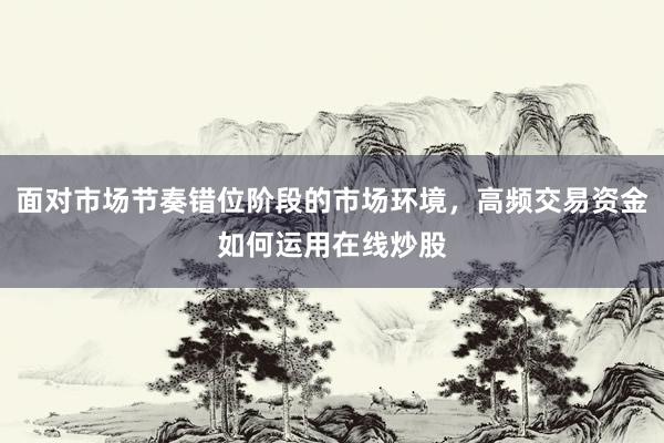 面对市场节奏错位阶段的市场环境，高频交易资金如何运用在线炒股