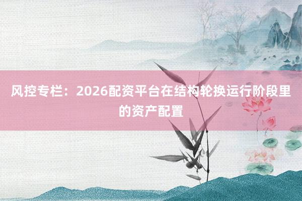 风控专栏：2026配资平台在结构轮换运行阶段里的资产配置