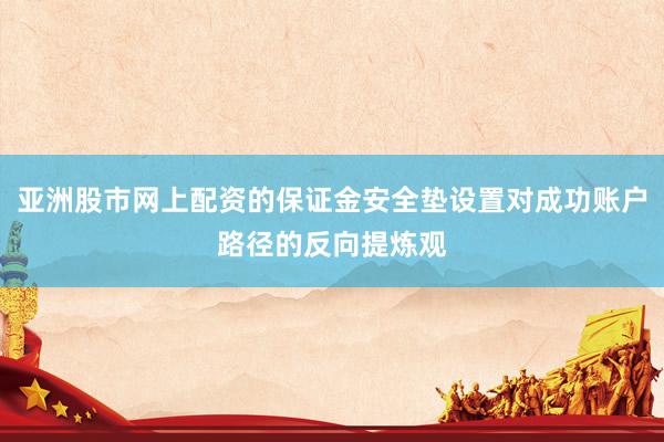 亚洲股市网上配资的保证金安全垫设置对成功账户路径的反向提炼观