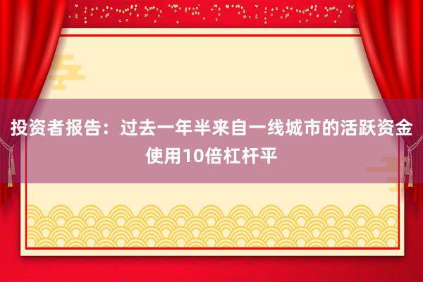 投资者报告：过去一年半来自一线城市的活跃资金使用10倍杠杆平