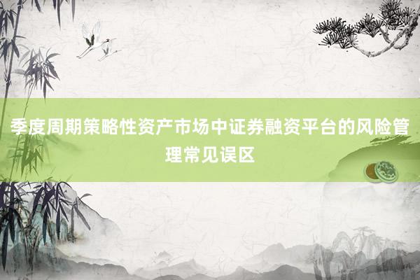 季度周期策略性资产市场中证券融资平台的风险管理常见误区
