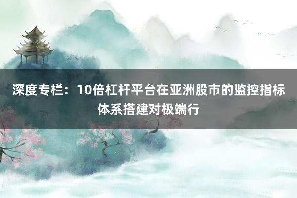 深度专栏：10倍杠杆平台在亚洲股市的监控指标体系搭建对极端行