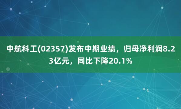 中航科工(02357)发布中期业绩，归母净利润8.23亿元，同比下降20.1%
