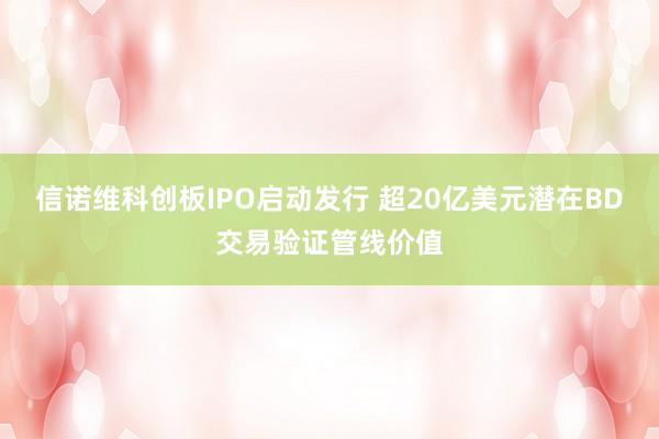 信诺维科创板IPO启动发行 超20亿美元潜在BD交易验证管线价值