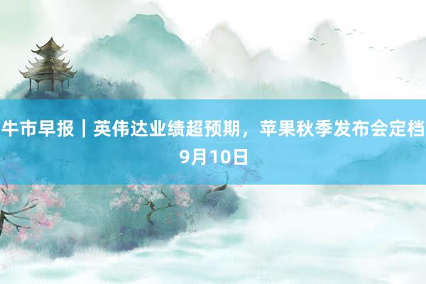 牛市早报｜英伟达业绩超预期，苹果秋季发布会定档9月10日