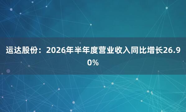 运达股份：2026年半年度营业收入同比增长26.90%