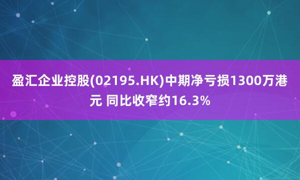 盈汇企业控股(02195.HK)中期净亏损1300万港元 同比收窄约16.3%