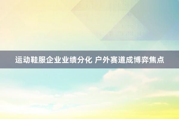 运动鞋服企业业绩分化 户外赛道成博弈焦点