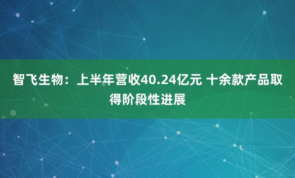 智飞生物：上半年营收40.24亿元 十余款产品取得阶段性进展