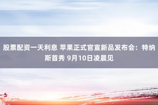 股票配资一天利息 苹果正式官宣新品发布会：特纳斯首秀 9月10日凌晨见