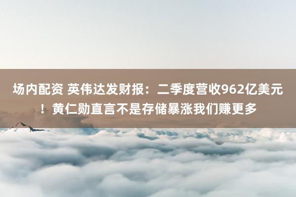 场内配资 英伟达发财报：二季度营收962亿美元！黄仁勋直言不是存储暴涨我们赚更多