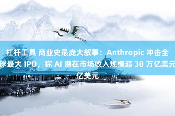 杠杆工具 商业史最庞大叙事：Anthropic 冲击全球最大 IPO，称 AI 潜在市场收入规模超 30 万亿美元
